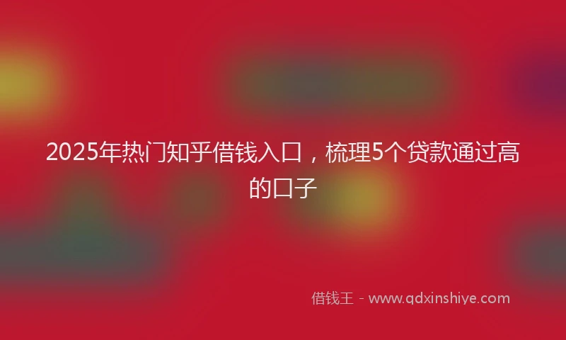 2025年热门知乎借钱入口，梳理5个贷款通过高的口子