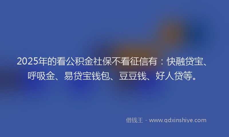 2025年的看公积金社保不看征信有：快融贷宝、呼吸金、易贷宝钱包、豆豆钱、好人贷等。