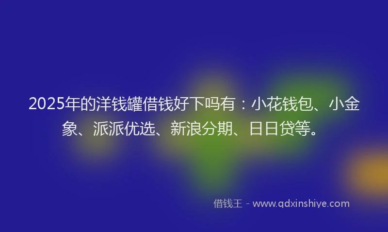 2025年的洋钱罐借钱好下吗有：小花钱包、小金象、派派优选、新浪分期、日日贷等。