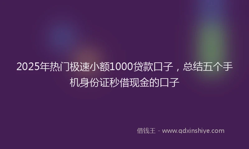 2025年热门极速小额1000贷款口子，总结五个手机身份证秒借现金的口子