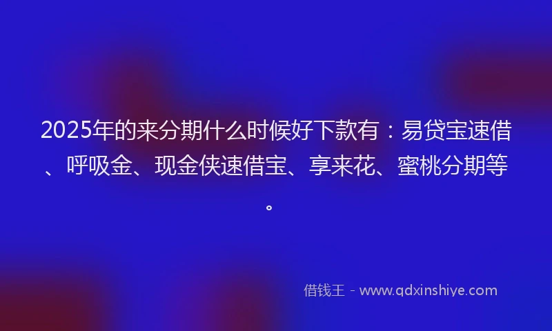 2025年的来分期什么时候好下款有：易贷宝速借、呼吸金、现金侠速借宝、享来花、蜜桃分期等。