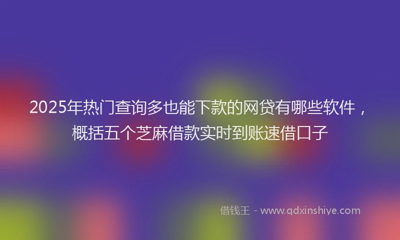 2025年热门查询多也能下款的网贷有哪些软件，概括五个芝麻借款实时到账速借口子