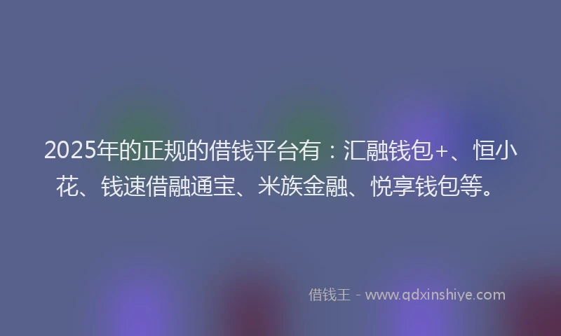 2025年的正规的借钱平台有：汇融钱包+、恒小花、钱速借融通宝、米族金融、悦享钱包等。