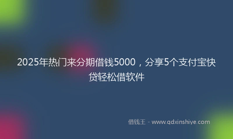 2025年热门来分期借钱5000，分享5个支付宝快贷轻松借软件