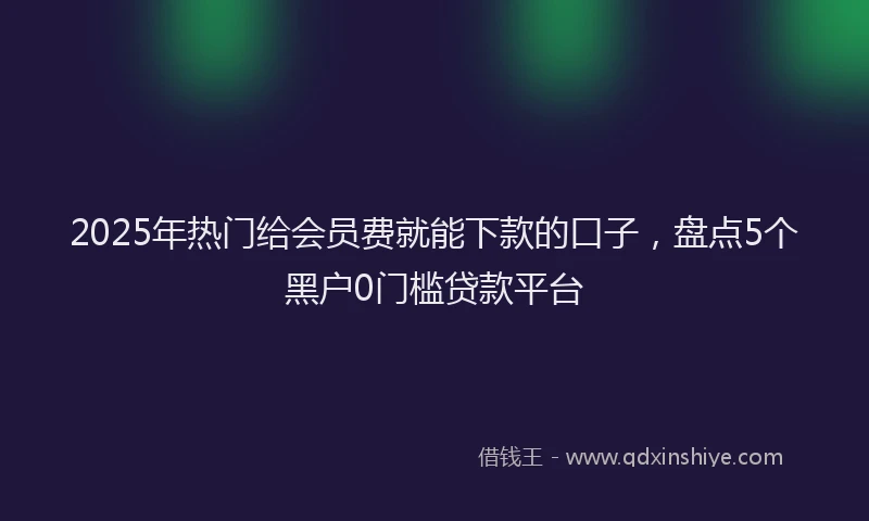 2025年热门给会员费就能下款的口子，盘点5个黑户0门槛贷款平台