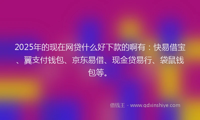 2025年的现在网贷什么好下款的啊有：快易借宝、翼支付钱包、京东易借、现金贷易行、袋鼠钱包等。