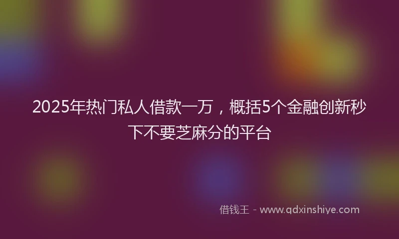 2025年热门私人借款一万，概括5个金融创新秒下不要芝麻分的平台