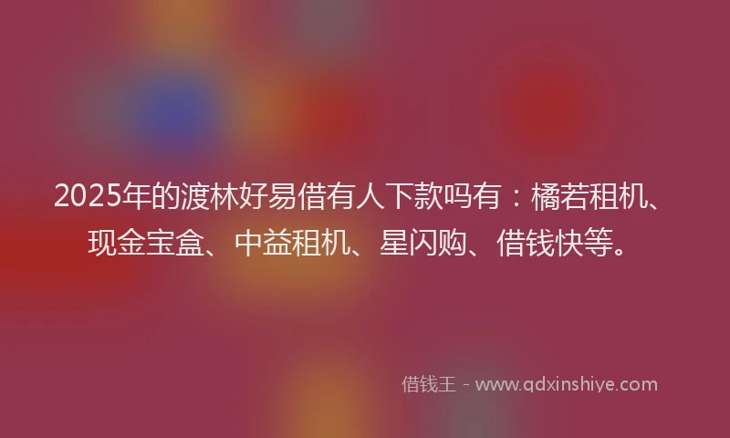 2025年的渡林好易借有人下款吗有：橘若租机、现金宝盒、中益租机、星闪购、借钱快等。