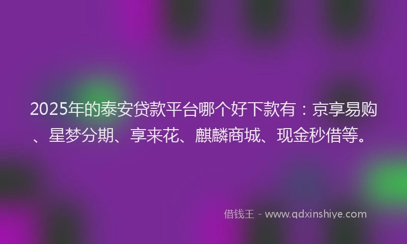 2025年的泰安贷款平台哪个好下款有：京享易购、星梦分期、享来花、麒麟商城、现金秒借等。