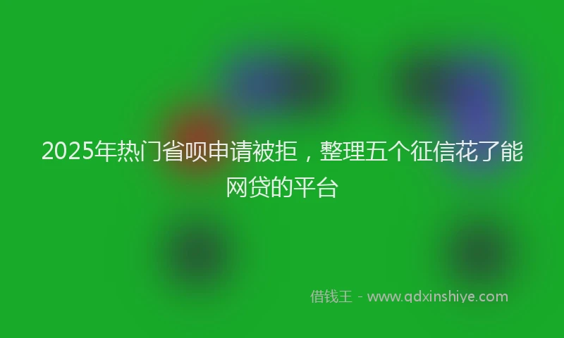 2025年热门省呗申请被拒，整理五个征信花了能网贷的平台