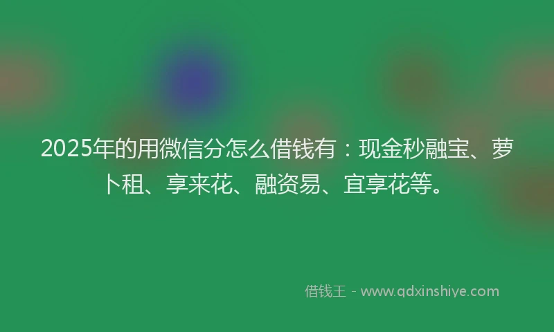 2025年的用微信分怎么借钱有：现金秒融宝、萝卜租、享来花、融资易、宜享花等。