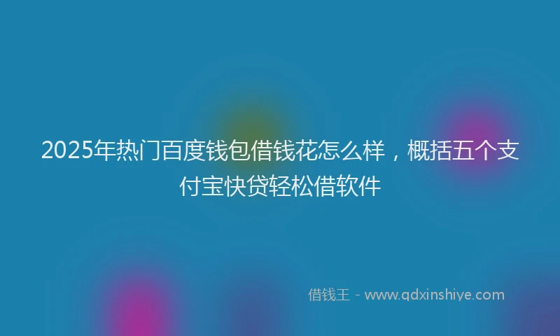 2025年热门百度钱包借钱花怎么样，概括五个支付宝快贷轻松借软件