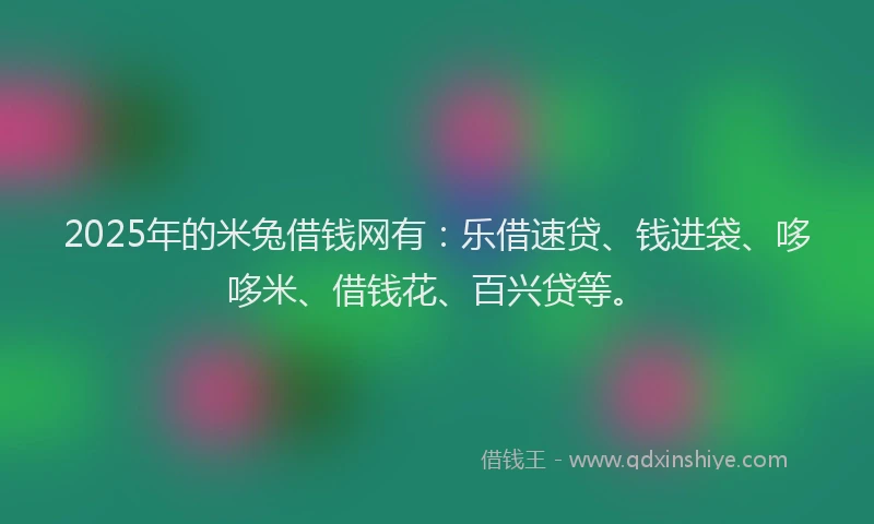 2025年的米兔借钱网有：乐借速贷、钱进袋、哆哆米、借钱花、百兴贷等。