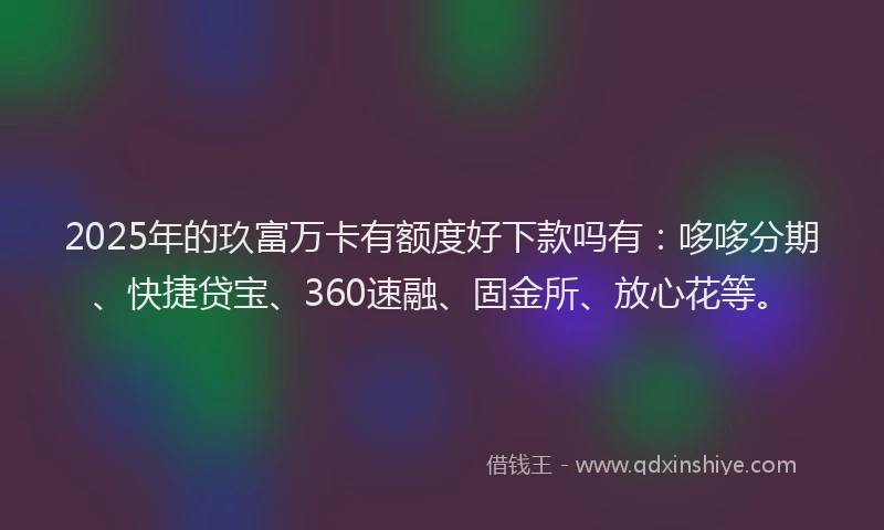 2025年的玖富万卡有额度好下款吗有：哆哆分期、快捷贷宝、360速融、固金所、放心花等。