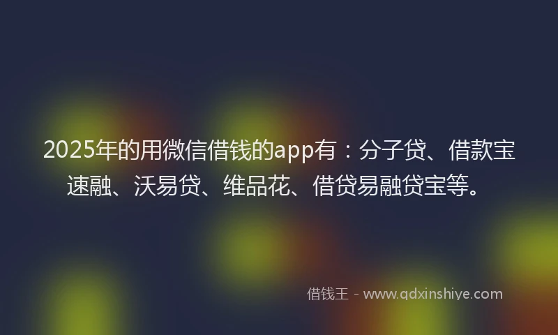 2025年的用微信借钱的app有：分子贷、借款宝速融、沃易贷、维品花、借贷易融贷宝等。