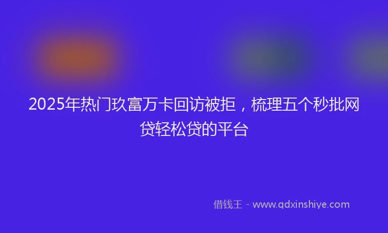 2025年热门玖富万卡回访被拒，梳理五个秒批网贷轻松贷的平台