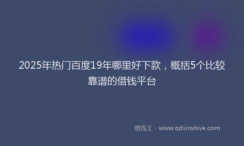 2025年热门百度19年哪里好下款，概括5个比较靠谱的借钱平台