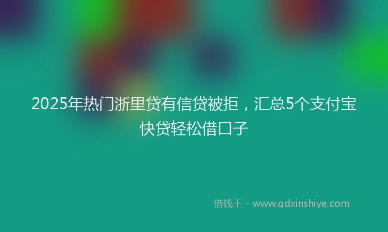 2025年热门浙里贷有信贷被拒，汇总5个支付宝快贷轻松借口子