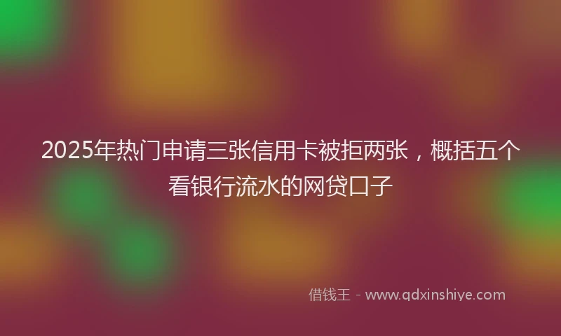 2025年热门申请三张信用卡被拒两张，概括五个看银行流水的网贷口子