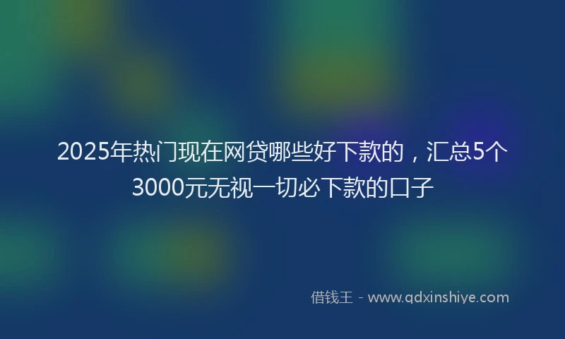 2025年热门现在网贷哪些好下款的，汇总5个3000元无视一切必下款的口子