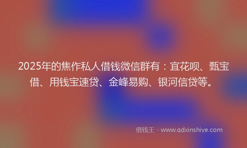 2025年的焦作私人借钱微信群有：宜花呗、甄宝借、用钱宝速贷、金峰易购、银河信贷等。