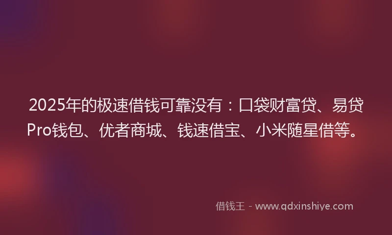 2025年的极速借钱可靠没有：口袋财富贷、易贷Pro钱包、优者商城、钱速借宝、小米随星借等。