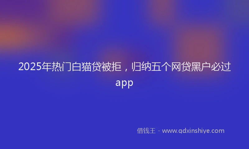 2025年热门白猫贷被拒，归纳五个网贷黑户必过app