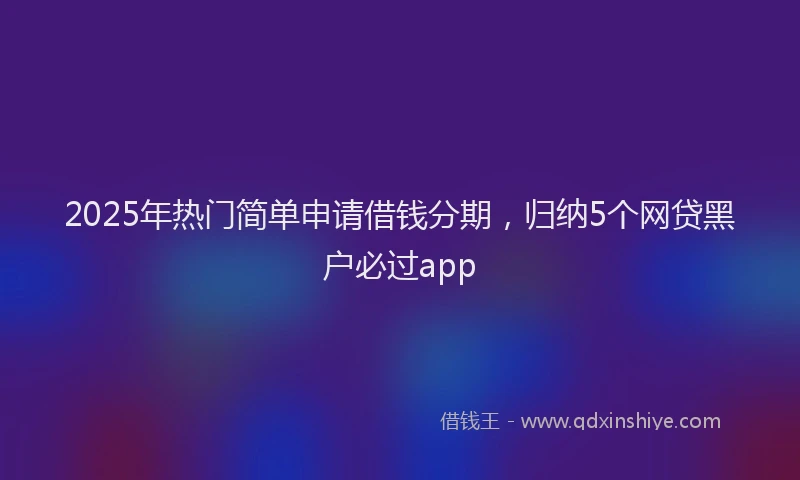 2025年热门简单申请借钱分期，归纳5个网贷黑户必过app