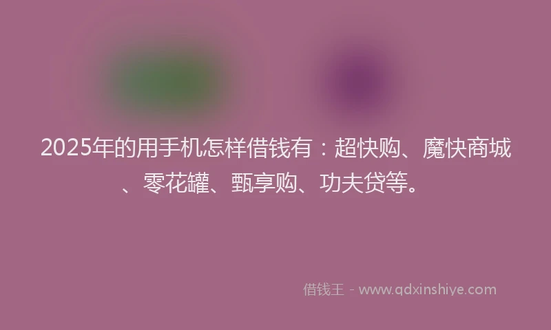 2025年的用手机怎样借钱有：超快购、魔快商城、零花罐、甄享购、功夫贷等。