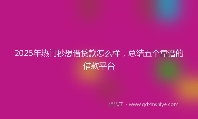 2025年热门秒想借贷款怎么样，总结五个靠谱的借款平台