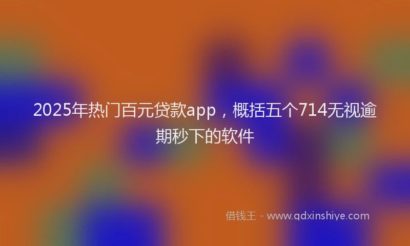 2025年热门百元贷款app，概括五个714无视逾期秒下的软件