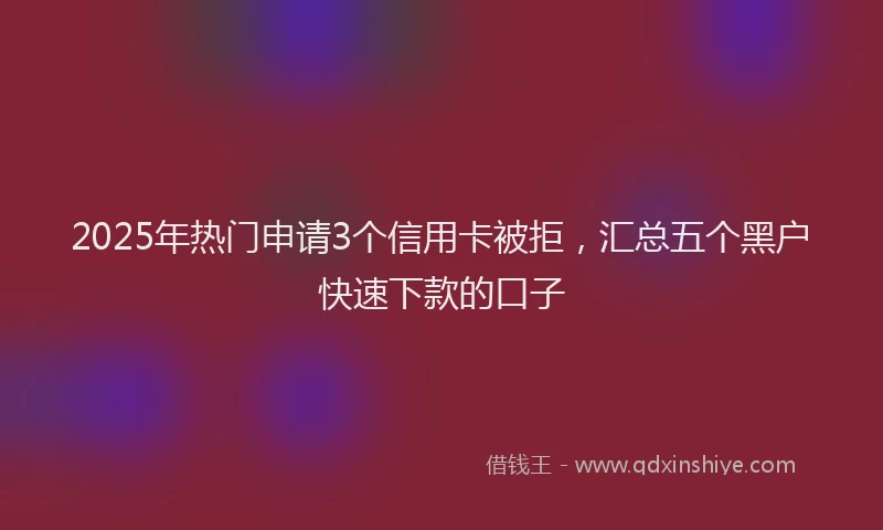 2025年热门申请3个信用卡被拒，汇总五个黑户快速下款的口子