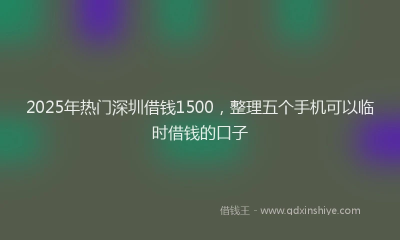 2025年热门深圳借钱1500，整理五个手机可以临时借钱的口子