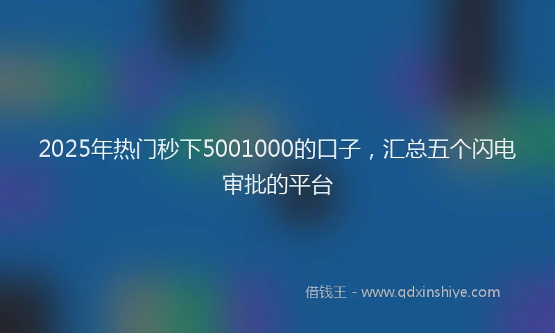 2025年热门秒下5001000的口子，汇总五个闪电审批的平台