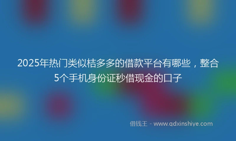 2025年热门类似桔多多的借款平台有哪些，整合5个手机身份证秒借现金的口子