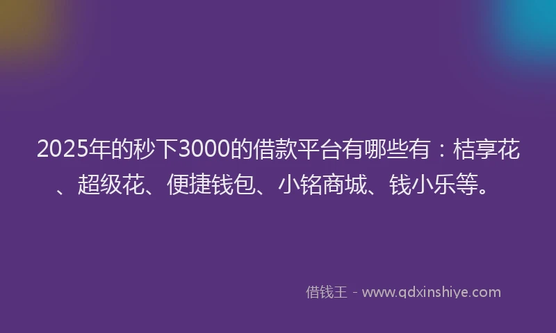 2025年的秒下3000的借款平台有哪些有：桔享花、超级花、便捷钱包、小铭商城、钱小乐等。