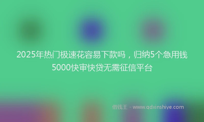 2025年热门极速花容易下款吗，归纳5个急用钱5000快审快贷无需征信平台