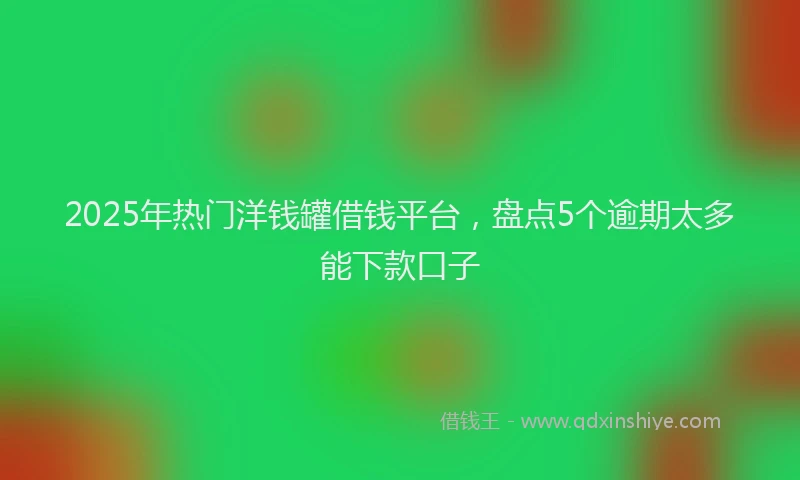 2025年热门洋钱罐借钱平台，盘点5个逾期太多能下款口子