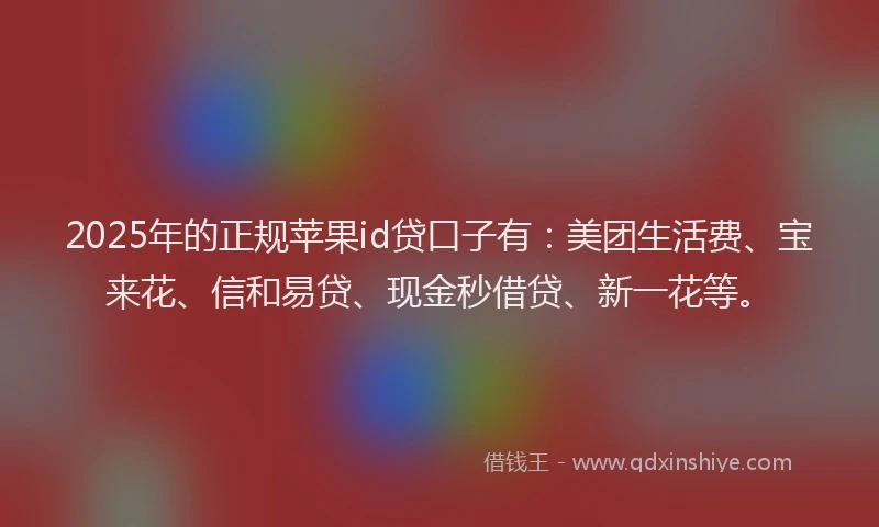 2025年的正规苹果id贷口子有：美团生活费、宝来花、信和易贷、现金秒借贷、新一花等。