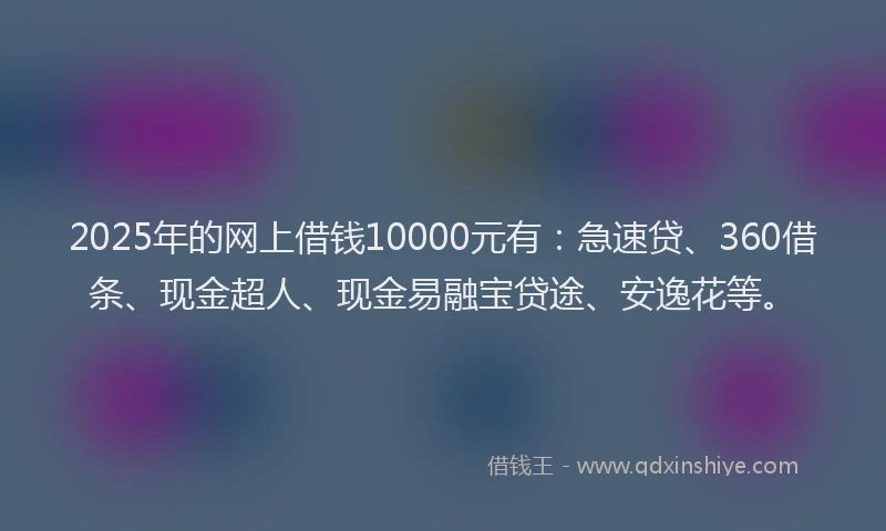 2025年的网上借钱10000元有：急速贷、360借条、现金超人、现金易融宝贷途、安逸花等。