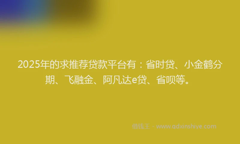 2025年的求推荐贷款平台有：省时贷、小金鹤分期、飞融金、阿凡达e贷、省呗等。