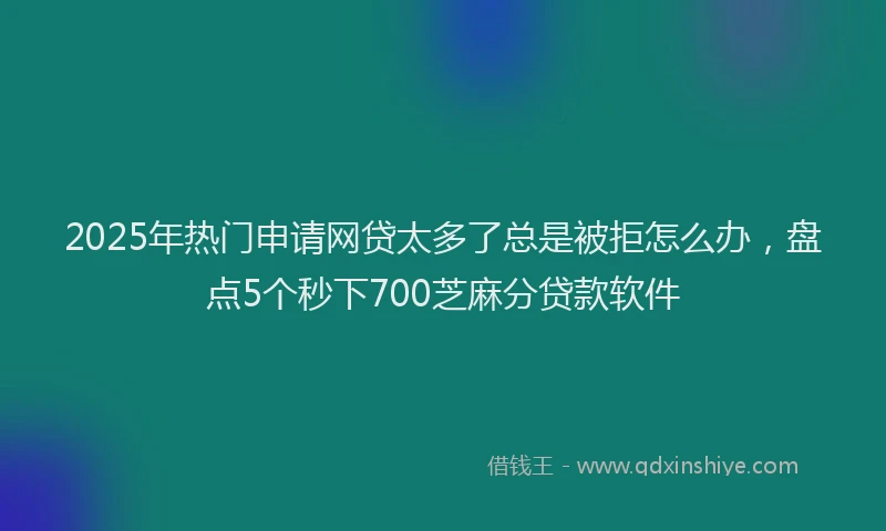 2025年热门申请网贷太多了总是被拒怎么办，盘点5个秒下700芝麻分贷款软件