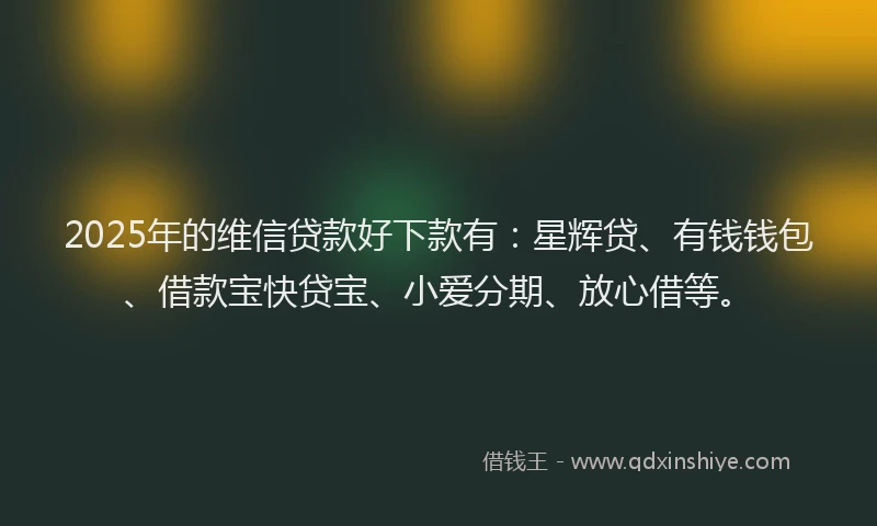 2025年的维信贷款好下款有：星辉贷、有钱钱包、借款宝快贷宝、小爱分期、放心借等。