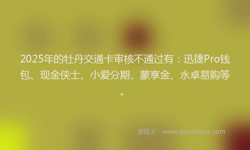 2025年的牡丹交通卡审核不通过有：迅捷Pro钱包、现金侠士、小爱分期、蒙享金、永卓易购等。