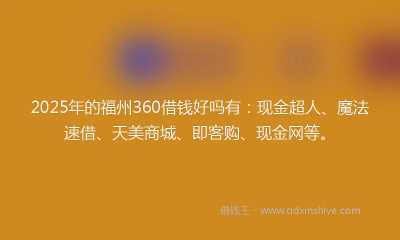 2025年的福州360借钱好吗有：现金超人、魔法速借、天美商城、即客购、现金网等。
