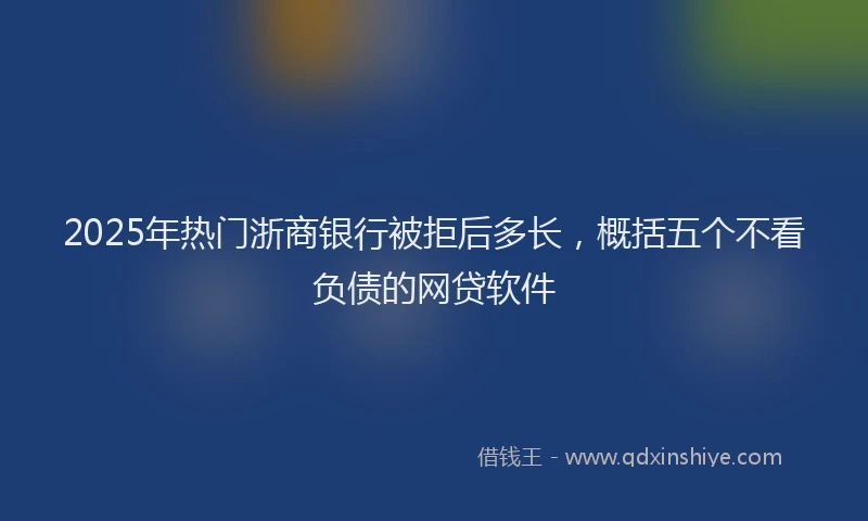 2025年热门浙商银行被拒后多长，概括五个不看负债的网贷软件