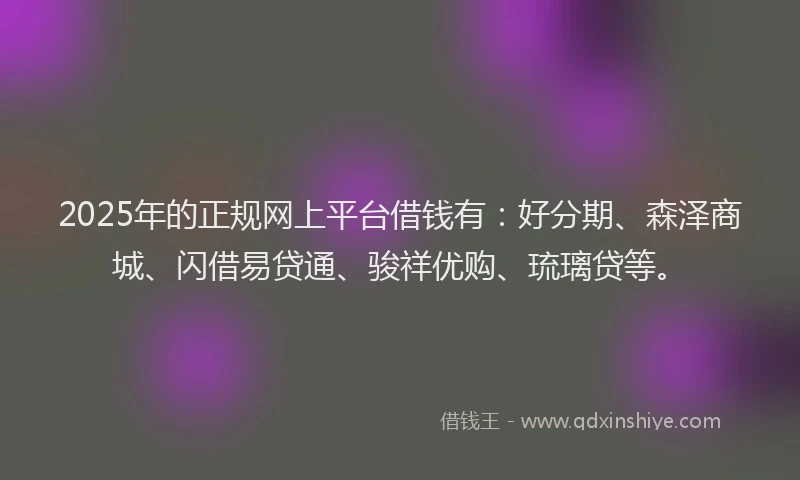 2025年的正规网上平台借钱有：好分期、森泽商城、闪借易贷通、骏祥优购、琉璃贷等。