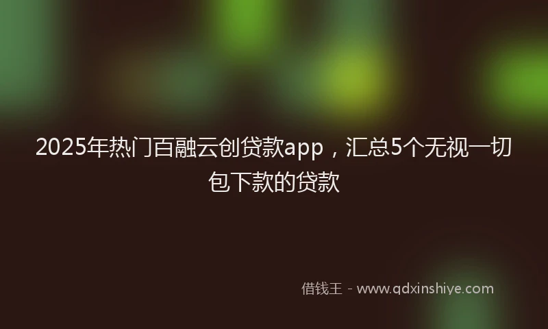 2025年热门百融云创贷款app，汇总5个无视一切包下款的贷款