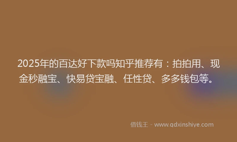 2025年的百达好下款吗知乎推荐有：拍拍用、现金秒融宝、快易贷宝融、任性贷、多多钱包等。