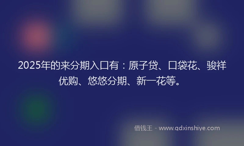 2025年的来分期入口有：原子贷、口袋花、骏祥优购、悠悠分期、新一花等。